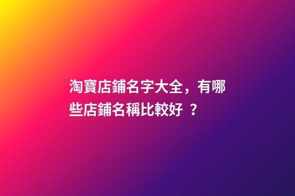 淘寶店鋪名字大全，有哪些店鋪名稱比較好？-第1張-店鋪起名-玄機派